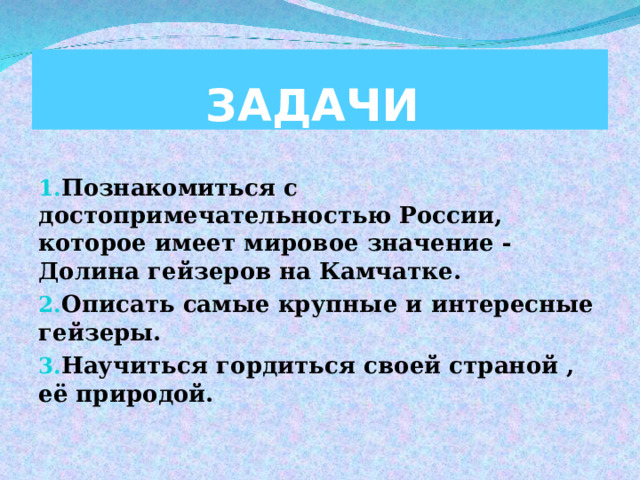 ЗАДАЧИ Познакомиться с достопримечательностью России, которое имеет мировое значение - Долина гейзеров на Камчатке. Описать самые крупные и интересные гейзеры. Научиться гордиться своей страной , её природой.  