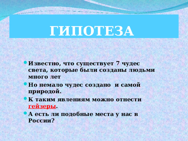 ГИПОТЕЗА Известно, что существует 7 чудес света, которые были созданы людьми много лет Но немало чудес создано и самой природой. К таким явлениям можно отнести гейзеры . А есть ли подобные места у нас в России?  