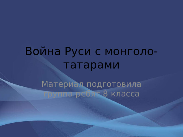 Война Руси с монголо-татарами Материал подготовила группа ребят 8 класса 
