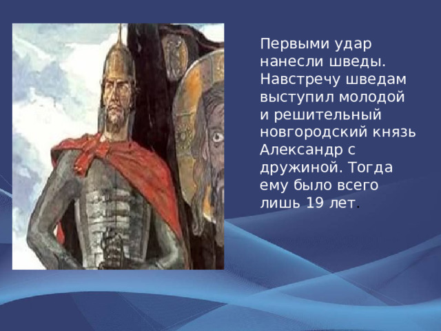 Первыми удар нанесли шведы. Навстречу шведам выступил молодой и решительный  новгородский князь Александр с дружиной. Тогда ему было всего лишь 19 лет . 