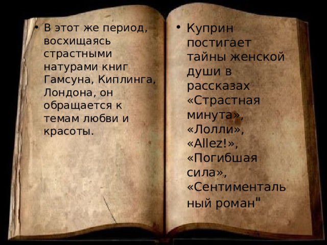 Куприн постигает тайны женской души в рассказах «Страстная минута», «Лолли», « Allez! », «Погибшая сила», «Сентиментальный роман 