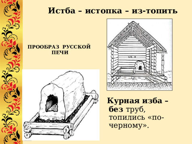 Истба – истопка – из-топить ПРООБРАЗ РУССКОЙ ПЕЧИ  Курная изба – без труб, топились «по-черному». 