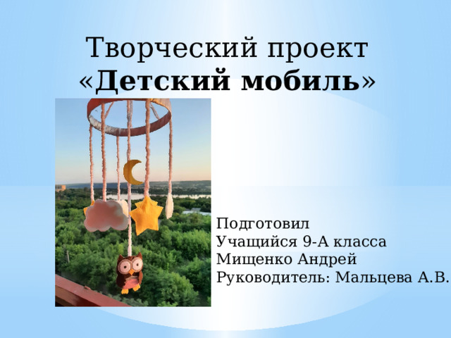 Творческий проект « Детский мобиль » Подготовил Учащийся 9-А класса Мищенко Андрей Руководитель: Мальцева А.В. 