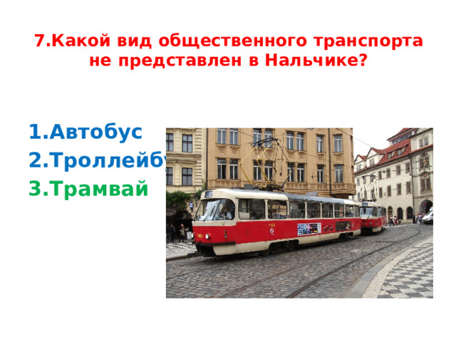 7.Какой вид общественного транспорта не представлен в Нальчике?   1.Автобус 2.Троллейбус 3.Трамвай  