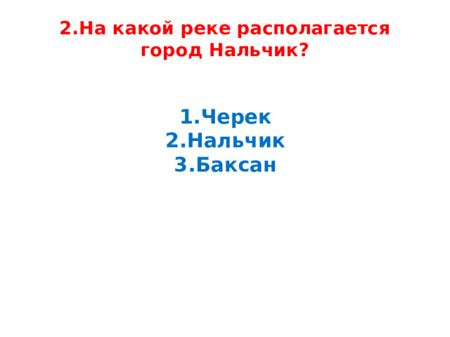 2.На какой реке располагается город Нальчик?   1.Черек  2.Нальчик  3.Баксан   