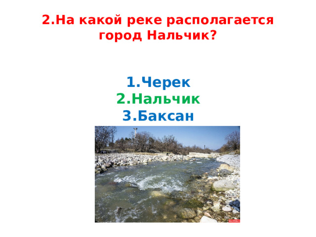 2.На какой реке располагается город Нальчик?   1.Черек  2.Нальчик  3.Баксан   