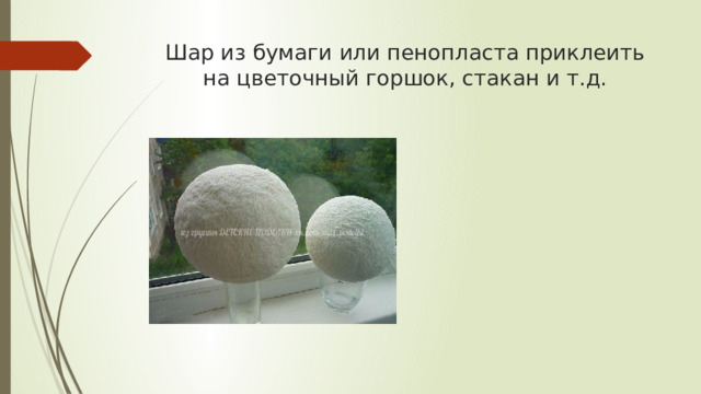 Шар из бумаги или пенопласта приклеить на цветочный горшок, стакан и т.д. 