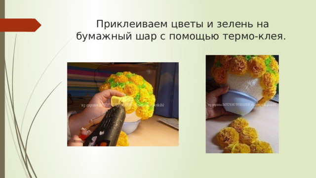 Приклеиваем цветы и зелень на бумажный шар с помощью термо-клея. 