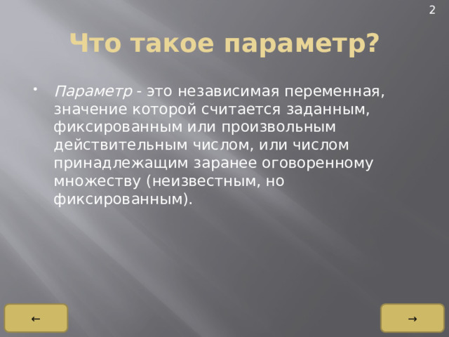 2 Что такое параметр? Параметр  - это независимая переменная, значение которой считается заданным, фиксированным или произвольным действительным числом, или числом принадлежащим заранее оговоренному множеству (неизвестным, но фиксированным). → ← 