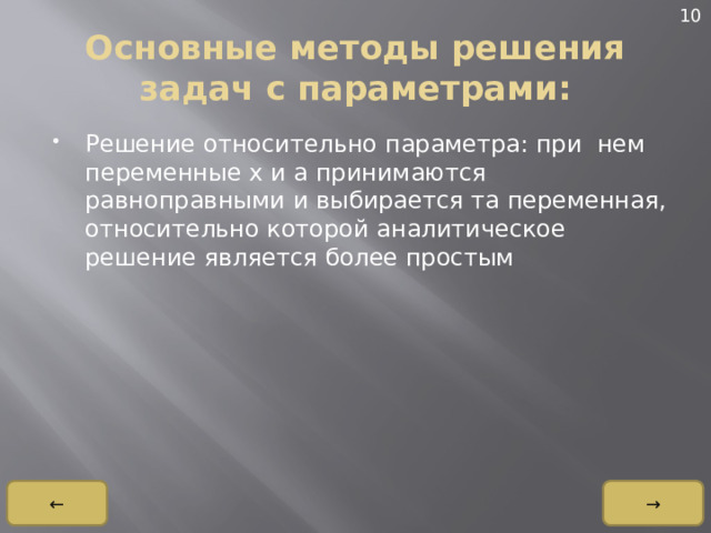 10 Основные методы решения задач с параметрами: Решение относительно параметра: при нем переменные x и a принимаются равноправными и выбирается та переменная, относительно которой аналитическое решение является более простым → ← 