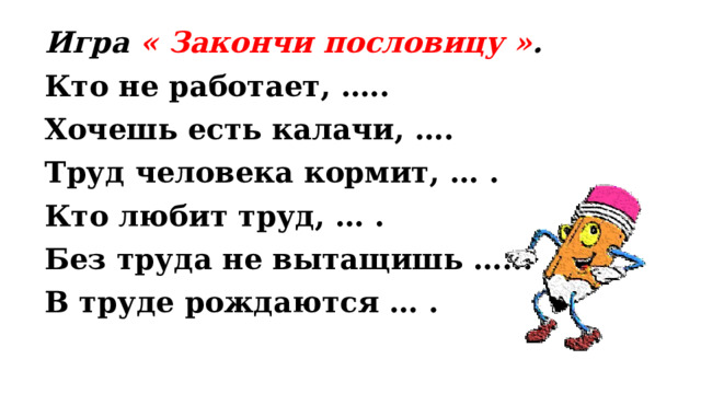 Игра « Закончи пословицу » . Кто не работает, ….. Хочешь есть калачи, …. Труд человека кормит, … . Кто любит труд, … . Без труда не вытащишь …... В труде рождаются … . 