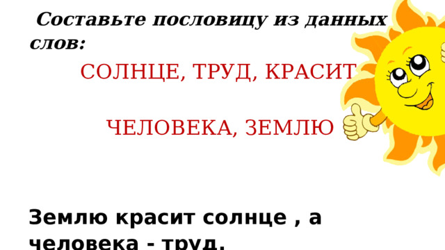  Составьте пословицу из данных слов:  СОЛНЦЕ, ТРУД, КРАСИТ, А,  ЧЕЛОВЕКА, ЗЕМЛЮ Землю красит солнце , а человека - труд.  