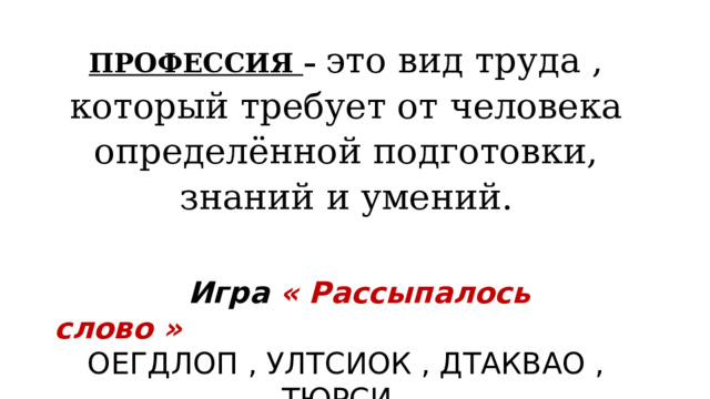 ПРОФЕССИЯ  – это вид труда , который требует от человека определённой подготовки, знаний и умений.  Игра « Рассыпалось слово » ОЕГДЛОП , УЛТСИОК , ДТАКВАО , ТЮРСИ ,  ЖИХКОУДН . 