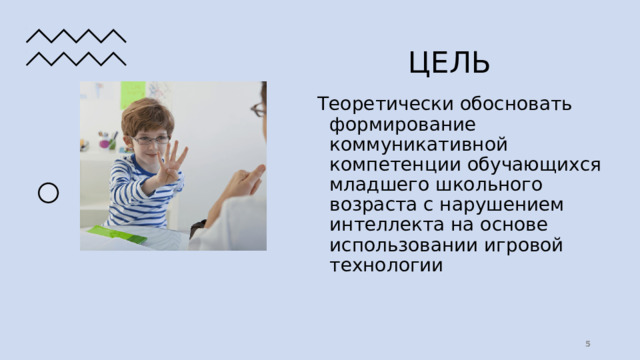 ЦЕЛЬ Теоретически обосновать формирование коммуникативной компетенции обучающихся младшего школьного возраста с нарушением интеллекта на основе использовании игровой технологии  