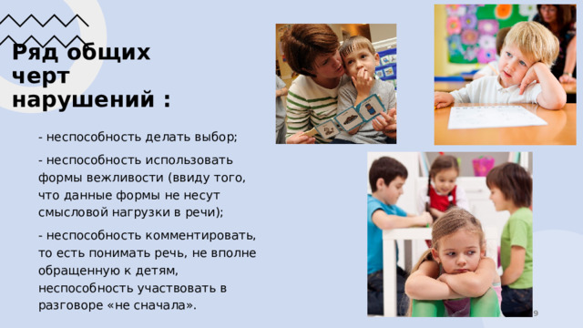 Ряд общих черт нарушений : - неспособность делать выбор; - неспособность использовать формы вежливости (ввиду того, что данные формы не несут смысловой нагрузки в речи); - неспособность комментировать, то есть понимать речь, не вполне обращенную к детям, неспособность участвовать в разговоре «не сначала».  
