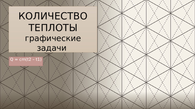 КОЛИЧЕСТВО  ТЕПЛОТЫ  графические задачи Q = cm(t2 – t1) 