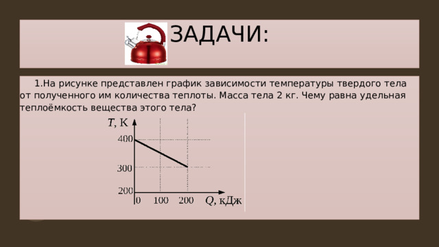 ЗАДАЧИ:  1.На рисунке представлен график зависимости температуры твердого тела от полученного им количества теплоты. Масса тела 2 кг. Чему равна удельная теплоёмкость вещества этого тела? 