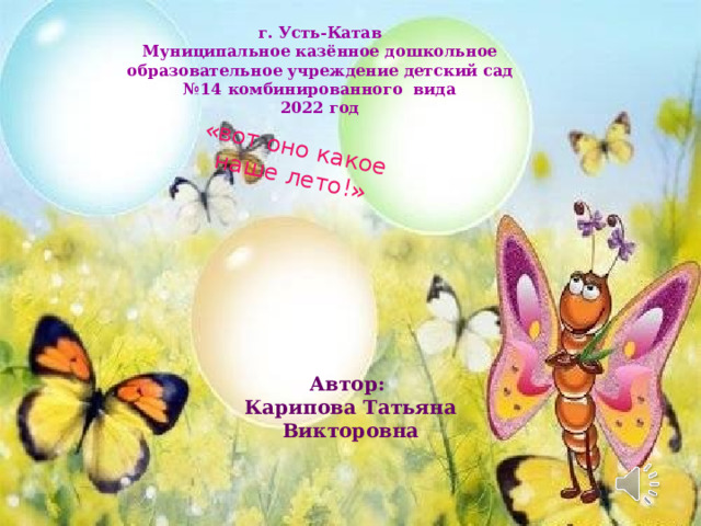 «вот оно какое наше лето!» г. Усть-Катав  Муниципальное казённое дошкольное образовательное учреждение детский сад № 14 комбинированного вида 2022 год Автор: Карипова Татьяна Викторовна 