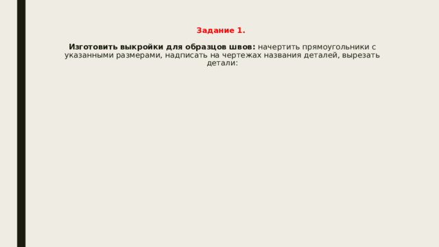 Задание 1.    Изготовить выкройки для образцов швов: начертить прямоугольники с указанными размерами, надписать на чертежах названия деталей, вырезать детали:   