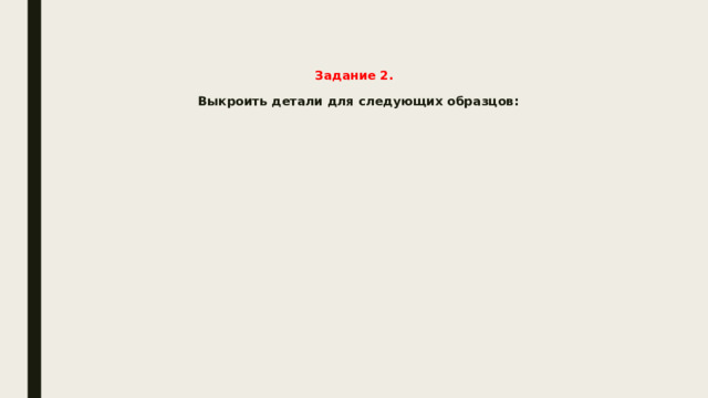   Задание 2.   Выкроить детали для следующих образцов:   