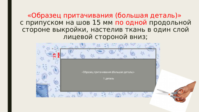 «Образец притачивания (большая деталь)»  с припуском на шов 15 мм по одной продольной стороне выкройки, настелив ткань в один слой лицевой стороной вниз;   15 мм 