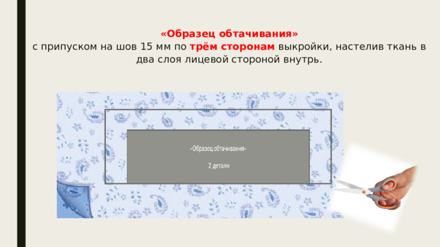 «Образец обтачивания»  с припуском на шов 15 мм по трём сторонам выкройки, настелив ткань в два слоя лицевой стороной внутрь.   