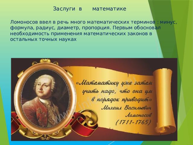 Заслуги в математике   Ломоносов ввел в речь много математических терминов : минус, формула, радиус, диаметр, пропорция. Первым обосновал необходимость применения математических законов в остальных точных науках 