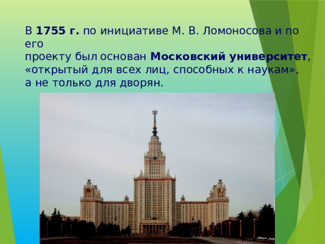 В 1755 г. по инициативе М. В. Ломоносова и по его  проекту был основан Московский университет ,  «открытый для всех лиц, способных к наукам»,  а не только для дворян.   