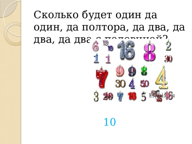 Сколько будет один да один, да полтора, да два, да два, да два с половиной? 10 