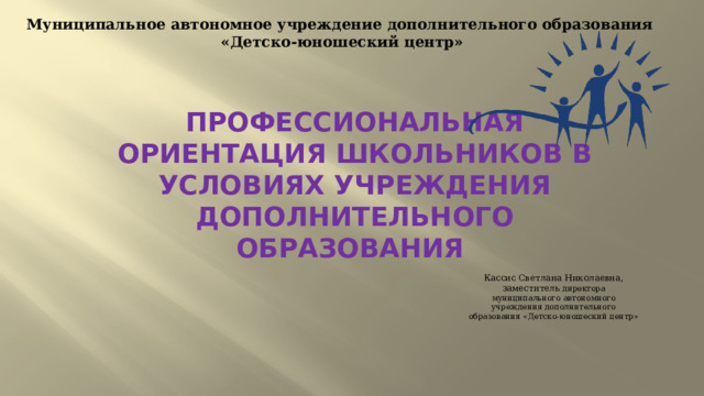 Муниципальное автономное учреждение дополнительного образования  «Детско-юношеский центр» Профессиональная ориентация школьников в условиях учреждения дополнительного образования Кассис Светлана Николаевна, заместитель директора муниципального автономного учреждения дополнительного образования «Детско-юношеский центр» 