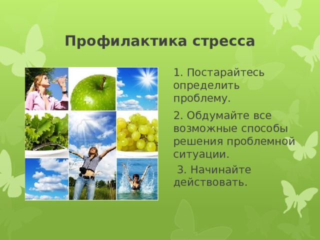 Профилактика стресса 1. Постарайтесь определить проблему.   2. Обдумайте все возможные способы решения проблемной ситуации.   3. Начинайте действовать. 