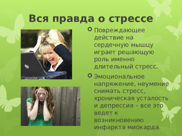Вся правда о стрессе   Повреждающее действие на сердечную мышцу играет решающую роль именно длительный стресс. Эмоциональное напряжение, неумение снимать стресс, хроническая усталость и депрессия – все это ведет к возникновению инфаркта миокарда. 
