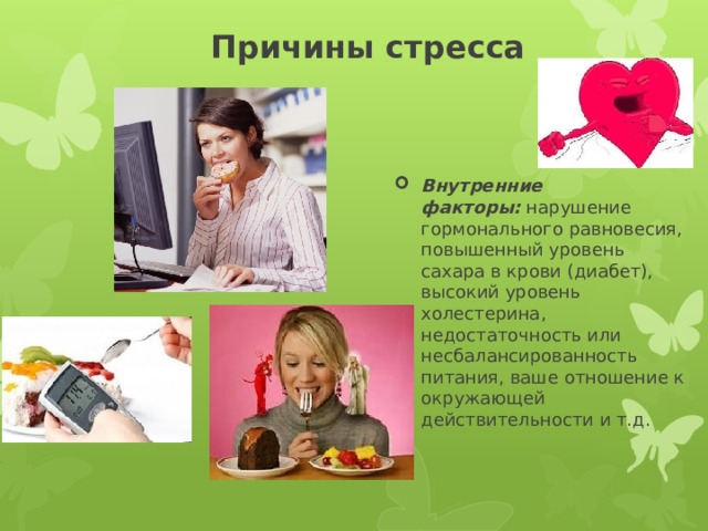 Причины стресса Внутренние факторы:  нарушение гормонального равновесия, повышенный уровень сахара в крови (диабет), высокий уровень холестерина, недостаточность или несбалансированность питания, ваше отношение к окружающей действительности и т.д. 