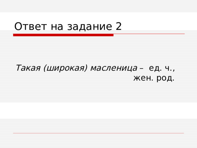Ответ на задание 2 Такая (широкая) масленица – ед. ч.,       жен. род.  