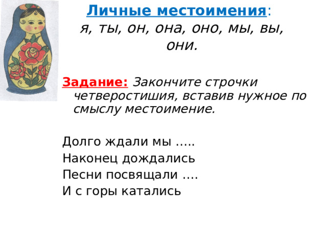 Личные местоимения :  я, ты, он, она, оно, мы, вы, они. Задание:  Закончите строчки четверостишия, вставив нужное по смыслу местоимение.  Долго ждали мы ….. Наконец дождались Песни посвящали …. И с горы катались Д ждали мы  