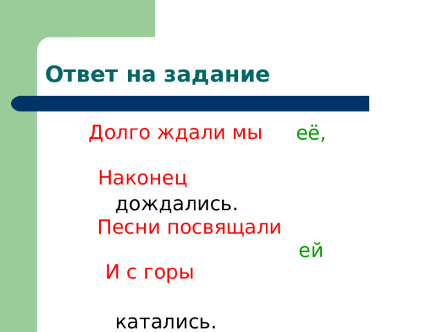 Ответ на задание Долго ждали мы Долго ждали мы  её,    Наконец    дождались.    Песни посвящали    ей    И с горы    катались. Наконец Песни посвящали И с горы   