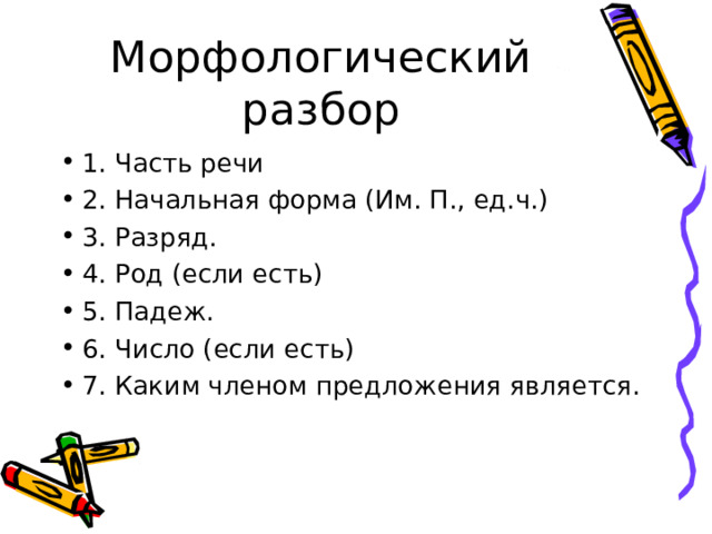 Морфологический разбор 1. Часть речи 2. Начальная форма (Им. П., ед.ч.) 3. Разряд. 4. Род (если есть) 5. Падеж. 6. Число (если есть) 7. Каким членом предложения является. 