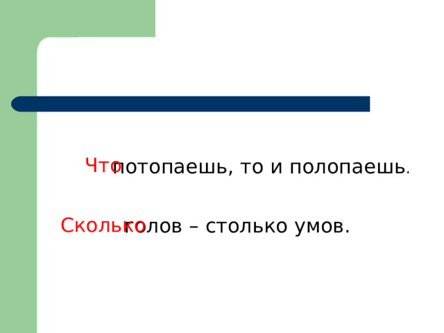 Что Что  потопаешь, то и полопаешь . Сколько   голов – столько умов. Сколько  