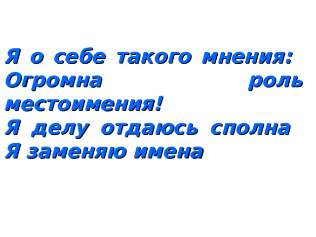 Я о себе такого мнения:  Огромна роль местоимения!  Я делу отдаюсь сполна  Я заменяю имена  