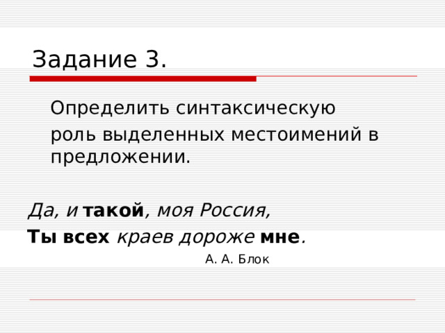 Задание 3.  Определить синтаксическую  роль выделенных местоимений в предложении. Да, и такой , моя Россия, Ты  всех краев дороже мне .    А. А. Блок    А. А. Блок    А. А. Блок    А. А. Блок    А. А. Блок  
