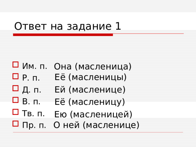 Ответ на задание 1 Им. п. Р. п. Д. п. В. п. Тв. п. Пр. п. Она (масленица) Её (масленицы) Ей (масленице) Её (масленицу) Ею (масленицей) О ней (масленице)  