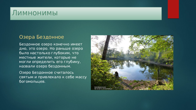 Лимнонимы Озера Бездонное Бездонное озеро конечно имеет дно, это озеро. Но раньше озеро было настолько глубоким, что местные жители, которые не могли определить его глубину, назвали озеро бездонным. Озеро Бездонное считалось святым и привлекало к себе массу богомольцев. 