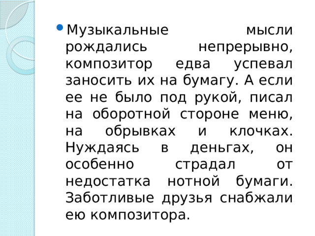 Музыкальные мысли рождались непрерывно, композитор едва успевал заносить их на бумагу. А если ее не было под рукой, писал на оборотной стороне меню, на обрывках и клочках. Нуждаясь в деньгах, он особенно страдал от недостатка нотной бумаги. Заботливые друзья снабжали ею композитора. 