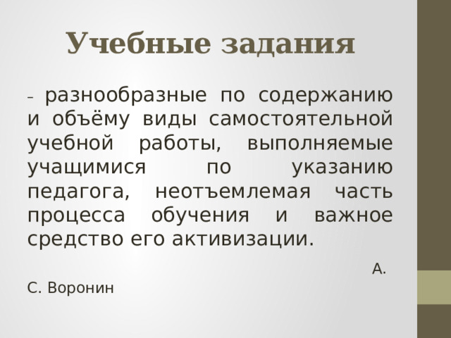 Учебные задания – разнообразные по содержанию и объёму виды самостоятельной учебной работы, выполняемые учащимися по указанию педагога, неотъемлемая часть процесса обучения и важное средство его активизации.  А. С. Воронин 