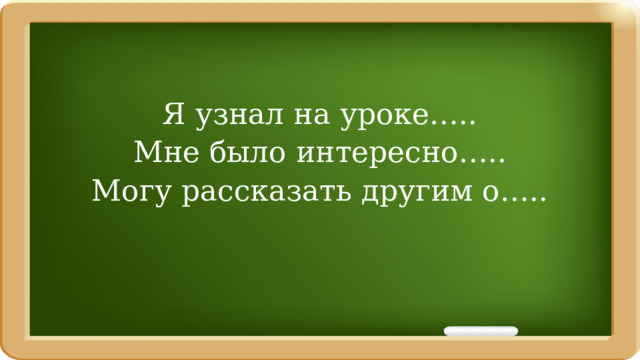 Я узнал на уроке….. Мне было интересно….. Могу рассказать другим о….. 