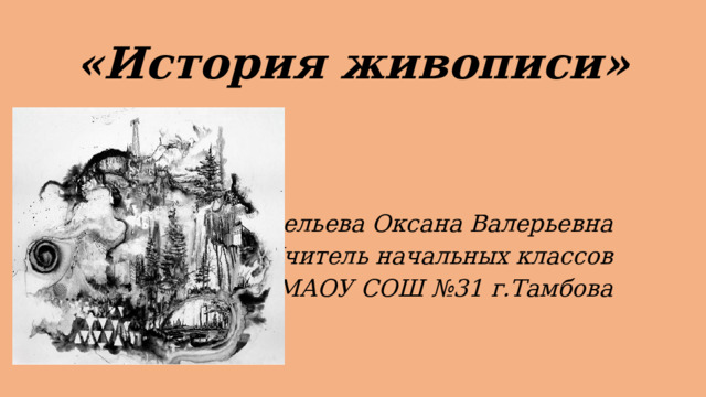 «История живописи» Ожерельева Оксана Валерьевна Учитель начальных классов МАОУ СОШ №31 г.Тамбова 