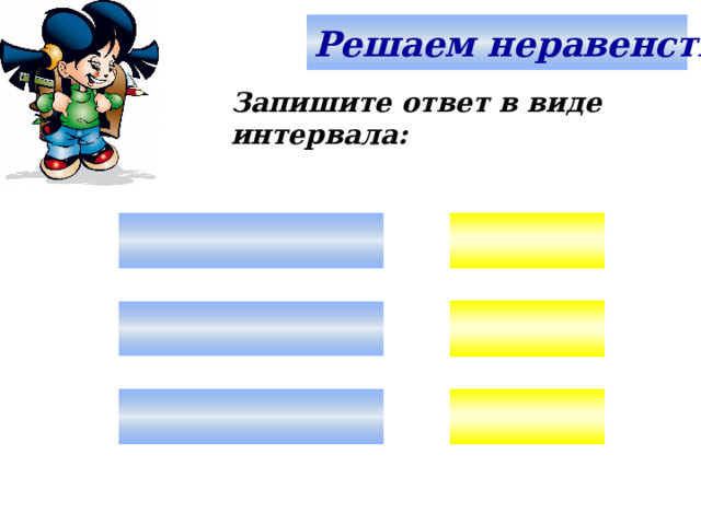 Решаем неравенства. Запишите ответ в виде интервала:     Используем триггер, что позволяет учащимся определить последовательность решения примеров. Нажмите на голубой прямоугольник – появится соответствующий правильный ответ.   5 