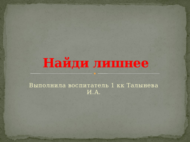 Найди лишнее Выполнила воспитатель 1 кк Талынева И.А. 