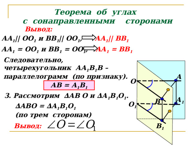 Теорема об углах  с сонаправленными сторонами Вывод: АА 1 || ОО 1 и ВВ 1 || ОО 1 , АА 1 || ВВ 1 АА 1 = ВВ 1 АА 1 = ОО 1 и ВВ 1 = ОО 1 , Следовательно, четырехугольник АА 1 В 1 В – параллелограмм (по признаку). А О АВ = А 1 В 1 3. Рассмотрим ∆АВ О и ∆А 1 В 1 О 1 . А 1 В О 1 ∆ АВО = ∆А 1 В 1 О 1  (по трем сторонам) В 1 Вывод: 