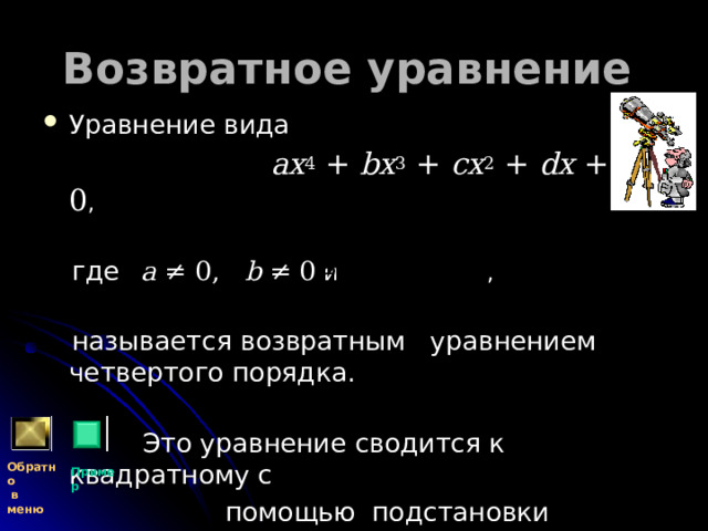 Возвратное уравнение  Уравнение вида  ax 4 + bx 3 + cx 2 + dx + e = 0 ,  где   a ≠ 0,   b ≠ 0 и ,  называется возвратным уравнением четвертого порядка.  Это уравнение сводится к квадратному с  помощью подстановки Обратно  в меню Пример 